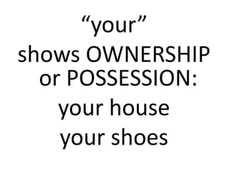 “your”
shows OWNERSHIP
  or POSSESSION:
    your house
    your shoes
 