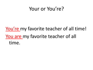 Your or You’re?


You’re my favorite teacher of all time!
You are my favorite teacher of all
 time.
 