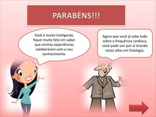 Você é muito inteligente,
fiquei muito feliz em saber
que minhas experiências
colaboraram com o seu
conhecimento.
Agora que você já sabe tudo
sobre a frequência cardíaca,
você pode sair por aí tirando
notas altas em fisiologia.
 