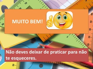 MUITO BEM!
Não deves deixar de praticar para não
te esqueceres.
 