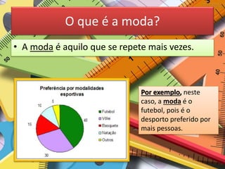 O que é a moda?
• A moda é aquilo que se repete mais vezes.
Por exemplo, neste
caso, a moda é o
futebol, pois é o
desporto preferido por
mais pessoas.
 