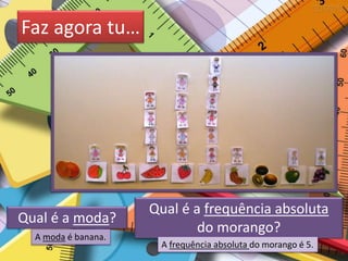 Faz agora tu…
Qual é a moda?
A moda é banana.
Qual é a frequência absoluta
do morango?
A frequência absoluta do morango é 5.
 