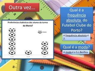 Outra vez…
Qual é a moda?
A frequência absoluta é
2.
Qual é a
frequência
absoluta do
Futebol Clube do
Porto?
A moda é o S.L.Benfica.
da Maria?
 