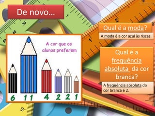 De novo…
Qual é a moda?
A moda é a cor azul às riscas.
Qual é a
frequência
absoluta da cor
branca?
A frequência absoluta da
cor branca é 2.
 
