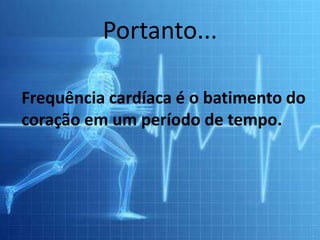Portanto...
Frequência cardíaca é o batimento do
coração em um período de tempo.
 