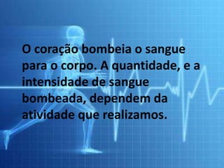 O coração bombeia o sangue
para o corpo. A quantidade, e a
intensidade de sangue
bombeada, dependem da
atividade que realizamos.
 