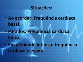 Situações:
• Ao acordar: Frequência cardíaca
basal;
• Parados: Frequência cardíaca
baixa;
• Em atividade intensa: frequência
cardíaca elevada.
 