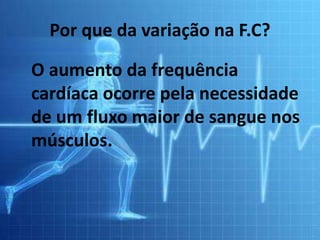 Por que da variação na F.C?
O aumento da frequência
cardíaca ocorre pela necessidade
de um fluxo maior de sangue nos
músculos.
 
