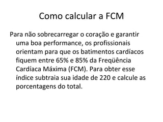 Como calcular a FCM Para não sobrecarregar o coração e garantir uma boa performance, os profissionais orientam para que os batimentos cardíacos fiquem entre 65% e 85% da Freqüência Cardíaca Máxima (FCM). Para obter esse índice subtraia sua idade de 220 e calcule as porcentagens do total.  