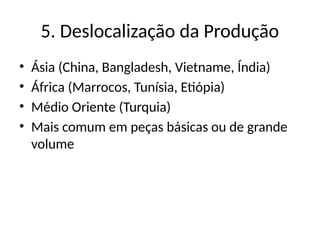 5. Deslocalização da Produção
• Ásia (China, Bangladesh, Vietname, Índia)
• África (Marrocos, Tunísia, Etiópia)
• Médio Oriente (Turquia)
• Mais comum em peças básicas ou de grande
volume
 