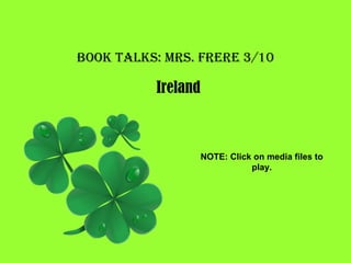 Book Talks: Mrs. Frere 3/10 Ireland NOTE: Click on media files to play. 