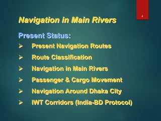 Navigation in Main Rivers
Present Status:
 Present Navigation Routes
 Route Classification
 Navigation in Main Rivers
 Passenger & Cargo Movement
 Navigation Around Dhaka City
 IWT Corridors (India-BD Protocol)
4
 
