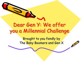Dear Gen Y: We offer
you a Millennial Challenge
      Brought to you fondly by
    The Baby Boomers and Gen X
 