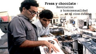 Fresa y chocolate :
Revolucion
y homosexualidad
en el cine cubano
 