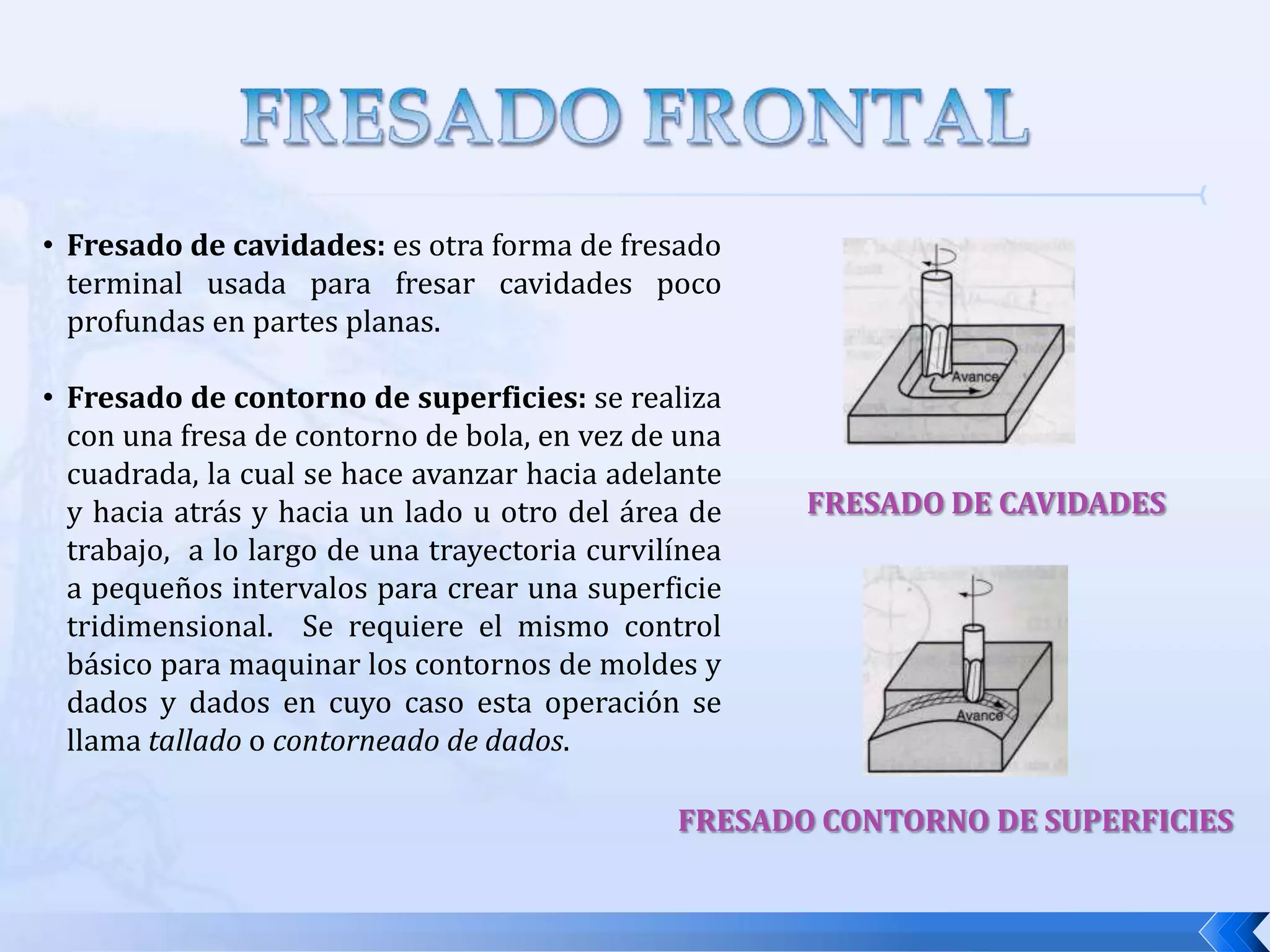 FRESADO FRONTALAl igual que en el fresado cilíndrico existen varias formas de fresado frontal, y son:Fresado convencional: se da cuando el diámetro de la fresa es más grande que el ancho que el área de trabajo.