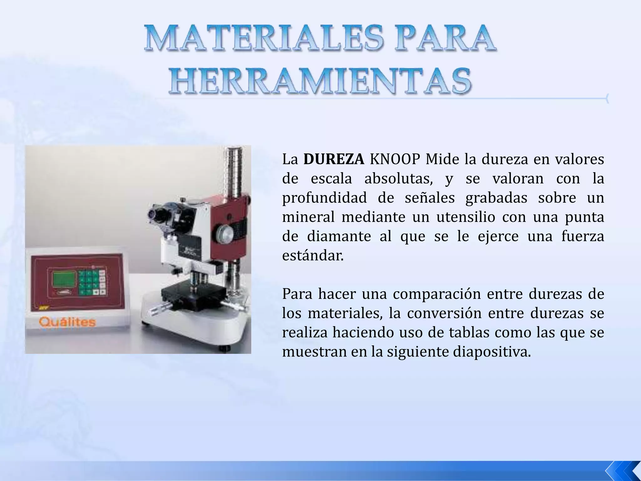MATERIALES PARA LAS HERRAMIENTASRESISTENCIA AL DESGASTE:  La dureza es la propiedad más importante que se necesita para resistir el desgaste abrasivo. Todos los materiales para herramientas de corte deben ser duros. Sin embargo, la resistencia al desgaste en el corte de metales no solo depende de la dureza de la herramienta, sino también de otros mecanismos de desgaste. El acabado superficial de la herramienta (una superficie más lisa significa coeficiente de fricción más bajo), la composición química de la herramienta y de los materiales de trabajo, y el uso de un fluido para corte son otros factores que afectan la resistencia al desgaste
