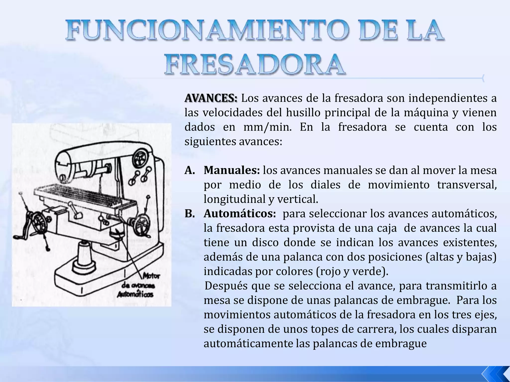 FRESADORA UNIVERSALUna fresadora universal es en principio una fresadora horizontal pero con una amplitud mayor en sus posibilidades de trabajo.Las fresadoras universales tienen dos características muy especiales:Un cabezal universal de doble articulacion que le permite la inclinación del eje portafresa, formando cualquier ángulo con la mesa.La mesa puede girar en un plano horizontal hasta un ángulo de 45º en ambos sentido.