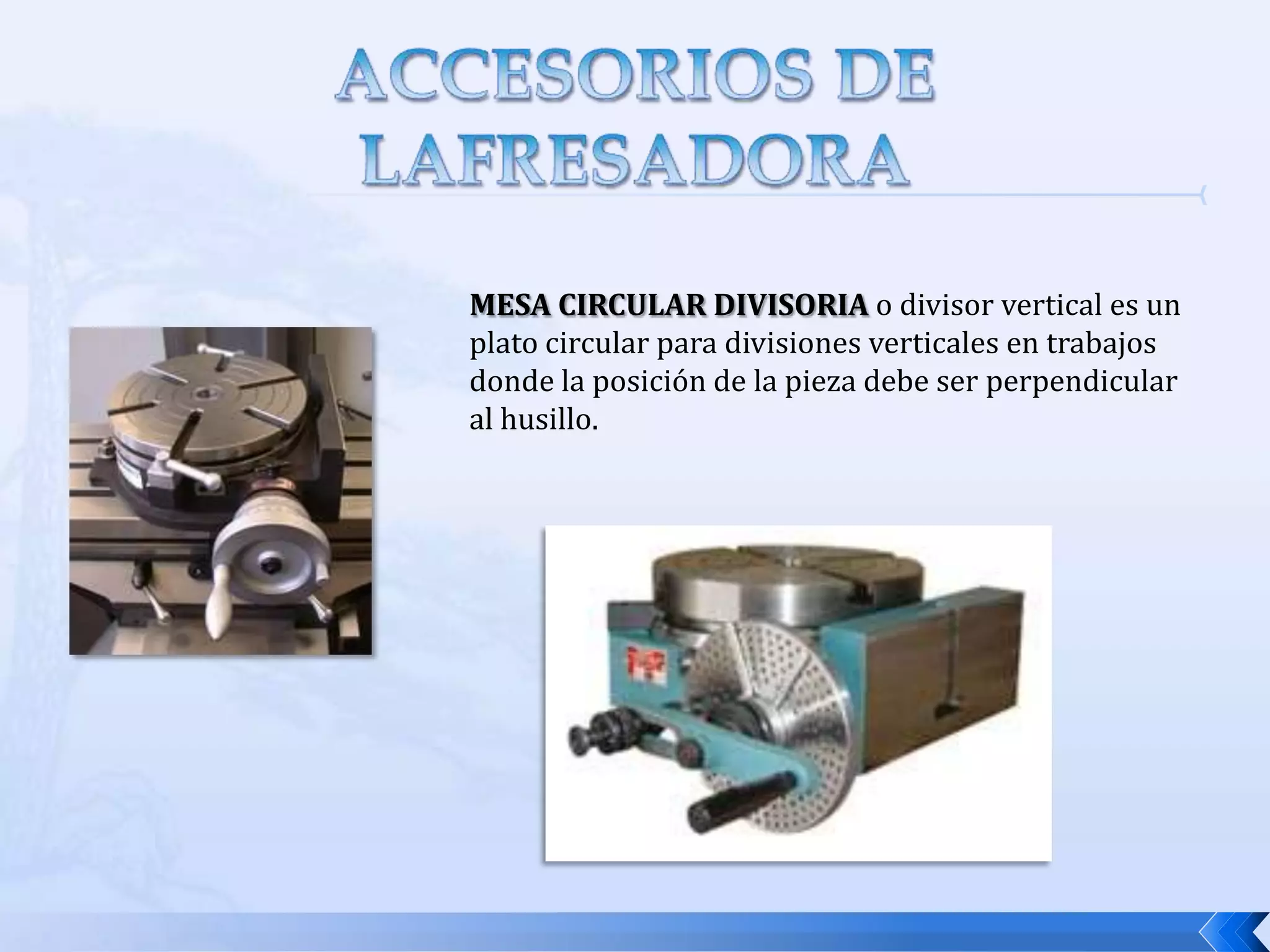 ACCESORIOS DE LA FRESADORALos elementos que complementan el uso y montaje del eje  porta fresas son:Tirante de fijación:  es una barra de acero roscada en ambos extremos, que se introduce a través del husillo para atornillarlo en el agujero roscado del eje portafresas, lo que permite fijarlo por completo ah husillo por medio de la tuerca y la contratuerca que lleva en el otro extremo.
