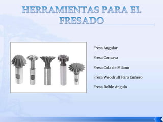 HERRAMIENTAS PARA EL FRESADOFresas circulares de perfil constante: Son fresas circulares cuyos dientes están tallados con una geometría especial, tales como radios o las más importantes con el perfil de los dientes de los diferentes tipos de engranaje que se pueden mecanizar en las fresas. Las fresas de engranajes están normalizadas de acuerdo con el Módulo o Diametral Pitch que tengan. El tallado de engranajes con fresadoras universales y plato divisor ya se utiliza muy poco, porque son mucho más productivo y exacto el tallado de engranajes con fresas madres, que se utilizan en otro tipo de máquina.Ejemplos: Fresas angulares de doble ángulo, fresas cóncavas y convexas