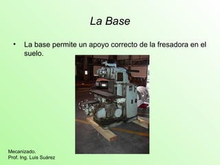 La Base
• La base permite un apoyo correcto de la fresadora en el
suelo.
Mecanizado.
Prof. Ing. Luis Suárez
 