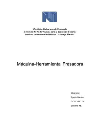 República Bolivariana de Venezuela
Ministerio del Poder Popular para la Educación Superior
Instituto Universitario Politécnico ‘’Santiago Mariño’’
Máquina-Herramienta Fresadora
Integrante:
Eyerlin Barrios.
CI: 22.251.773.
Escuela: 45.
 