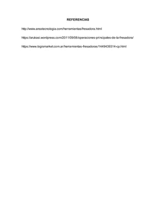 REFERENCIAS
http://www.areatecnologia.com/herramientas/fresadora.html
https://arukasi.wordpress.com/2011/09/08/operaciones-principales-de-la-fresadora/
https://www.logismarket.com.ar/herramientas-fresadoras/1449439314-cp.html
 