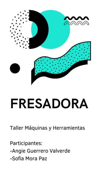 FRESADORA
Taller Máquinas y Herramientas
Participantes:
-Angie Guerrero Valverde
-Sofia Mora Paz
 