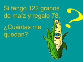 Si tengo 122 granos
de maíz y regalo 78,
¿Cuántas me
quedan?
 