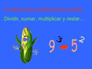 Un día se dio cuenta que si quería
Dividir, sumar, multiplicar y restar…
 