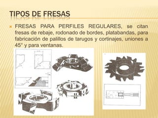 TIPOS DE FRESASFRESA CONTORNEADORA, es mecánicamente robusta,  utiliza en cepillado de bordes de maderas, paneles y rebajes profundos.