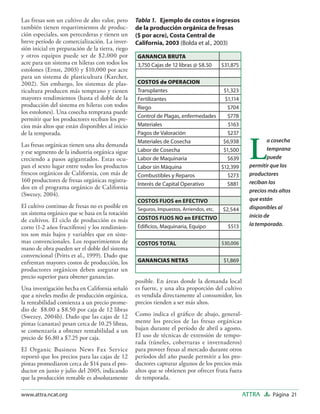 Las fresas son un cultivo de alto valor, pero     Tabla 1. Ejemplo de costos e ingresos
también tienen requerimientos de produc-          de la producción orgánica de fresas
ción especiales, son perecederas y tienen un      ($ por acre), Costa Central de
breve período de comercialización. La inver-      California, 2003 (Bolda et al., 2003)
sión inicial en preparación de la tierra, riego
y otros equipos puede ser de $2,000 por           GANANCIA BRUTA
acre para un sistema en hileras con todos los     3,750 Cajas de 12 libras @ $8.50      $31,875
estolones (Ernst, 2003) y $10,000 por acre
para un sistema de plasticultura (Karcher,
2002). Sin embargo, los sistemas de plas-         COSTOS de OPERACION
ticultura producen más temprano y tienen          Transplantes                     $1,323
mayores rendimientos (hasta el doble de la        Fertilizantes                     $1,114
producción del sistema en hileras con todos       Riego                              $704
los estolones). Una cosecha temprana puede
                                                  Control de Plagas, enfermedades    $778
permitir que los productores reciban los pre-
cios más altos que están disponibles al inicio    Materiales                         $163
de la temporada.                                  Pagos de Valoración                $237



                                                                                                    L
                                                  Materiales de Cosecha            $6,938                   a cosecha
Las fresas orgánicas tienen una alta demanda
                                                  Labor de Cosecha                 $1,500                   temprana
y ese segmento de la industria orgánica sigue
creciendo a pasos agigantados. Estas ocu-         Labor de Maquinaria                $639                   puede
pan el sexto lugar entre todos los productos      Labor sin Máquina               $12,399           permitir que los
frescos orgánicos de California, con más de       Combustibles y Reparos             $273           productores
160 productores de fresas orgánicas registra-                                                       reciban los
                                                  Interés de Capital Operativo       $881
dos en el programa orgánico de California
                                                                                                    precios más altos
(Swezey, 2004).
                                                  COSTOS FIJOS en EFECTIVO                          que están
El cultivo continuo de fresas no es posible en                                                      disponibles al
                                                  Seguros, Impuestos, Arriendos, etc.   $2,544
un sistema orgánico que se basa en la rotación                                                      inicio de
de cultivos. El ciclo de producción es más        COSTOS FIJOS NO en EFECTIVO
                                                  Ediﬁcios, Maquinaria, Equipo            $513      la temporada.
corto (1-2 años fructíferos) y los rendimien-
tos son más bajos y variables que en siste-
mas convencionales. Los requerimientos de         COSTOS TOTAL                          $30,006
mano de obra pueden ser el doble del sistema
convencional (Pritts et al., 1999). Dado que
enfrentan mayores costos de producción, los       GANANCIAS NETAS                       $1,869
productores orgánicos deben asegurar un
precio superior para obtener ganancias.
                                                  posible. En áreas donde la demanda local
Una investigación hecha en California señaló      es fuerte, y una alta proporción del cultivo
que a niveles medio de producción orgánica,       es vendida directamente al consumidor, los
la rentabilidad comienza a un precio prome-       precios tienden a ser más altos.
dio de $8.00 a $8.50 por caja de 12 libras
(Swezey, 2004b). Dado que las cajas de 12         Como indica el gráﬁco de abajo, general-
pintas (canastas) pesan cerca de 10.25 libras,    mente los precios de las fresas orgánicas
se comenzaría a obtener rentabilidad a un         bajan durante el período de abril a agosto.
precio de $6.80 a $7.25 por caja.                 El uso de técnicas de extensión de tempo-
                                                  rada (túneles, coberturas e invernaderos)
El Organic Business News Fax Service              para proveer fresas al mercado durante otros
reportó que los precios para las cajas de 12      períodos del año puede permitir a los pro-
pintas promediaron cerca de $14 para el pro-      ductores capturar algunos de los precios más
ductor en junio y julio del 2005, indicando       altos que se obtienen por ofrecer fruta fuera
que la producción rentable es absolutamente       de temporada.

www.attra.ncat.org                                                                                ATTRA      Página 21
 