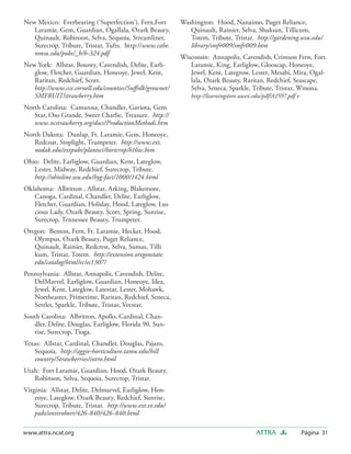 New Mexico: Everbearing (‘Superfection’), Fern,Fort      Washington: Hood, Nanaimo, Puget Reliance,
   Laramie, Gem, Guardian, Ogallala, Ozark Beauty,          Quinault, Rainier, Selva, Shuksan, Tillicum,
   Quinault, Robinson, Selva, Sequoia, Streamliner,         Totem, Tribute, Tristar. http://gardening.wsu.edu/
   Surecrop, Tribute, Tristar, Tufts. http://www.cahe.      library/smfr009/smfr009.htm
   nmsu.edu/pubs/_h/h-324.pdf
                                                         Wisconsin: Annapolis, Cavendish, Crimson Fern, Fort.
New York: Allstar, Bounty, Cavendish, Delite, Earli-        Laramie, King, Earliglow, Glooscap, Honeoye,
   glow, Fletcher, Guardian, Honeoye, Jewel, Kent,          Jewel, Kent, Lategrow, Lester, Mesabi, Mira, Ogal-
   Raritan, Redchief, Scott.                                lala, Ozark Beauty, Raritan, Redchief, Seascape,
   http://www.cce.cornell.edu/counties/Suﬀolk/grownet/      Selva, Seneca, Sparkle, Tribute, Tristar, Winona.
   SMFRUIT/strawberry.htm                                    http://learningstore.uwex.edu/pdf/A1597.pdf v
North Carolina: Camarosa, Chandler, Gaviota, Gem
   Star, Oso Grande, Sweet Charlie, Treasure. http://
   www.ncstrawberry.org/docs/ProductionMethods.htm
North Dakota: Dunlap, Ft. Laramie, Gem, Honeoye,
   Redcoat, Stoplight, Trumpeter. http://www.ext.
   nodak.edu/extpubs/plantsci/hortcrop/h16w.htm
Ohio: Delite, Earliglow, Guardian, Kent, Lateglow,
   Lester, Midway, Redchief, Surecrop, Tribute.
   http://ohioline.osu.edu/hyg-fact/1000/1424.html
Oklahoma: Albritton , Allstar, Arking, Blakemore,
   Canoga, Cardinal, Chandler, Delite, Earliglow,
   Fletcher, Guardian, Holiday, Hood, Lateglow, Lus
   cious Lady, Ozark Beauty, Scott, Spring, Sunrise,
   Surecrop, Tennessee Beauty, Trumpeter.
Oregon: Benton, Fern, Ft. Laramie, Hecker, Hood,
   Olympus, Ozark Beauty, Puget Reliance,
   Quinault, Rainier, Redcrest, Selva, Sumas, Tilli
   kum, Tristar, Totem. http://extension.oregonstate.
   edu/catalog/html/ec/ec1307/
Pennsylvania: Allstar, Annapolis, Cavendish, Delite,
   DelMarvel, Earliglow, Guardian, Honeoye, Idea,
   Jewel, Kent, Lateglow, Latestar, Lester, Mohawk,
   Northeaster, Primetime, Raritan, Redchief, Seneca,
   Settler, Sparkle, Tribute, Tristar, Veestar.
South Carolina: Albritton, Apollo, Cardinal, Chan-
   dler, Delite, Douglas, Earliglow, Florida 90, Sun-
   rise, Surecrop, Tioga.
Texas: Allstar, Cardinal, Chandler, Douglas, Pajaro,
   Sequoia. http://aggie-horticulture.tamu.edu/hill
   country/Strawberries/intro.html
Utah: Fort Laramie, Guardian, Hood, Ozark Beauty,
   Robinson, Selva, Sequoia, Surecrop, Tristar.
Virginia: Allstar, Delite, Delmarvel, Earliglow, Hon-
    eoye, Lateglow, Ozark Beauty, Redchief, Sunrise,
    Surecrop, Tribute, Tristar. http://www.ext.vt.edu/
    pubs/envirohort/426-840/426-840.html

www.attra.ncat.org                                                                      ATTRA                Página 31
 