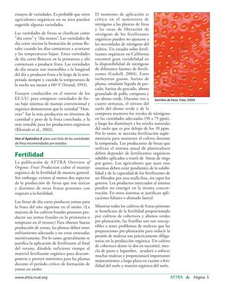 ensayos de variedades. Es probable que otros         El momento de aplicación es
agricultores orgánicos en su área puedan             crítico en el suministro de
sugerirle algunas variedades.                        nitrógeno a las plantas de fresa
                                                     y las tasas de liberación de
Las variedades de fresas se clasiﬁcan como           nitrógeno de los fertilizantes
“día corto” y “día neutro”. Las variedades de        orgánicos pueden no ajustarse a
día corto inician la formación de yemas ﬂo-          las necesidades de nitrógeno del
rales cuando los días comienzan a acortarse          cultivo. Un estudio sobre fertil-
y las temperaturas bajan. Estas variedades           izantes orgánicos en California
de día corto ﬂorecen en la primavera y ahí           encontró gran variabilidad en
comienzan a producir fruta. Las variedades           la disponibilidad de nitrógeno
de día neutro son insensibles a la longitud          de diferentes fuentes de fertili-
del día y producen fruta a lo largo de la tem-       zantes (Gaskell, 2004). Estos
porada siempre y cuando la temperatura de            incluyeron guano, harina de
la noche sea menor a 60º F (Strand, 1993).           pluma, emulsión líquida de pes-
                                                     cado, harina de pescado, abono
Ensayos conducidos en el noreste de los              granulado de pollo, composta y
EE.UU. para comparar variedades de fre-              un abono verde. Durante tres a Semillas de fresa. Foto: USDA
sas bajo sistemas de manejo convencional y           cuatro semanas, el nitrato del
orgánico demostraron que la variedad “Hon-           suelo del abono verde y de la
eoye” fue la más productiva en términos de           composta mantuvo los niveles de nitrógeno
cantidad y peso de la fruta cosechada, y la          en las cantidades adecuadas (50 a 75 ppm),
más rentable para los productores orgánicos          y luego los disminuyó a los niveles naturales
(Rhainds et al., 2002).                              del suelo que es por debajo de los 10 ppm.
                                                     Por lo tanto, se necesita fertilización suple-
Vea el Apéndice B para una lista de las variedades   mentaria para mantener el cultivo durante
de fresa recomendadas por estados.                   la temporada. Los productores de fresas que
                                                     utilizan el sistema anual de plasticultura
                                                     deben depender de fertilizantes orgánicos
Fertilidad                                           solubles aplicados a través de líneas de riego
La publicación de ATTR A Overview of                 por goteo. Los agricultores que usan esos
Organic Fruit Production cubre el manejo             sistemas deben estar pendientes de la solubi-
orgánico de la fertilidad de manera general.         lidad y de la capacidad de los fertilizantes de
Sin embargo, existen al menos dos aspectos           ser ﬁltrados por una malla ﬁna, sin tapar los
de la producción de fresas que son únicos            goteros. Los productos inyectados al sistema
y distintos de otras frutas perennes con             pueden no emerger en la misma concen-
respecto a la fertilidad.                            tración. En otros sistemas se justiﬁcan apli-
                                                     caciones foliares o abonado lateral.
Las fresas de día corto producen yemas para
la fruta del año siguiente en el otoño. (La          Mientras todos los cultivos de frutas perennes
mayoría de los cultivos frutales perennes pro-       se beneﬁcian de la fertilidad proporcionada
ducen sus yemas frutales en la primavera o           por cultivos de cobertura y abonos verdes
temprano en el verano.) Para obtener buena           pre-plantación, las frutillas son tan suscep-
producción de yemas, las plantas deben tener         tibles a tener problemas de malezas que las
enfriamiento adecuado y no estar estresadas          preparaciones pre-plantación para reducir la
nutritivamente. Por lo tanto, generalmente se        presión de malezas son prácticamente obliga-
                                                     torias en la producción orgánica. Un cultivo
justiﬁca la aplicación de fertilizante al ﬁnal
                                                     de cobertura denso (o dos en sucesión), mez-
del verano, dándole suficiente tiempo al
                                                     cla de pasto y legumbre, ayudará a sofocar
material fertilizante orgánico para descom-          muchas malezas y proporcionará importantes
ponerse y proveer nutrientes para las plantas        mejoramientos a largo plazo en cuanto a fert-
durante el período crítico de formación de           ilidad del suelo y materia orgánica del suelo.
yemas en otoño.
www.attra.ncat.org                                                                                    ATTRA     Página 5
 