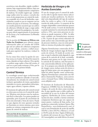 acterísticas más deseables: rápido estableci-     Herbicida de Vinagre y de
miento, bajo requerimiento hídrico, bajo uso
de nutrientes, y desplazamiento competitivo       Aceites Esenciales
de malezas. Su estudio sugiere que sembrar        El uso de vinagre para el control de male-
sorgo sudán entre las camas y cortarlo dos        zas ha sido la opción menos tóxica selecci-
veces al año proporciona un control de male-      onada por muchos jardineros. Su efectivi-
zas aceptable sin el uso de herbicidas, espe-     dad varía dependiendo del tipo de malezas
cialmente cuando se usa en conjunto con un        sobre las cuales se aplica y de la concen-
cobertor de paja en el invierno. Sin embargo,     tración de ácido acético. La mayoría de los
un estudio posterior encontró que un cultivo      vinagres disponibles comercialmente poseen
de cobertura, híbrido de sorgo y sorgo sudán      5% de ácido acético. A través de destilación
“matado”, suprimió los patógenos y las male-      se puede aumentar la concentración de ácido
zas pero afectó negativamente el crecimiento      acético a 15% y por otros procesos no sin-
de las fresas y los rendimientos (LaMondia        téticos se puede aumentar a 30%. Se debe
et al., 2002).                                    tener cuidado con formulaciones mayores
                                                  a 5%. A pesar de que existen soluciones de
Vea la sección del Sistema en Hileras con         ácido acético más concentradas que derivan
Todos los Estolones para obtener mayor


                                                                                                      E
                                                  de procesos sintéticos, estas no están permi-
información sobre un estudio del USDA             tidas en sistemas de producción orgánica.                   l momento
que usó un cultivo de cobertura compuesto                                                                     de aplicación
de arveja velluda, centeno y trébol encar-        Algunas formulaciones comerciales de her-                   del control
nado para suprimir las malezas y reducir la       bicida de vinagre incluyen jugo de limón o
                                                                                                      termal es crítico para
erosión.                                          aceite de cítricos. El modo de acción con-
                                                  siste en que la solución ácida degrada la capa      su éxito en el control
En las zonas frías existe la opción de sem-       cerosa de la cutícula de la hoja, secándola.        de malezas.
brar avena en el otoño. El clima frío matará la   Mientras más gruesa sea la capa cerosa de
avena, dejando un buen cobertor. Otra opción      la cutícula de las malezas, más frecuentes o
es sembrar sorgo sudán a ﬁnes del verano, el      más concentradas deberán ser las aplicacio-
cual no es para nada resistente al frío, por lo   nes. Si se prepara una solución de herbicida
que morirá con la primera helada.                 de vinagre casera, incluya aceite de cítricos o
                                                  jugo de limón junto con una pequeña can-
Control Térmico                                   tidad de jabón líquido como surfactante.
La tecnología termal sigue evolucionando          Algunas formulaciones comerciales son All-
con nuevos productos saliendo al mercado.         down (SommerSet Products, www.sumrset.
Actualmente, los métodos de control termal        com) y Ground Force (Abby Laboratoires,
incluyen: quemadores de mano, quemadores          www.abbylabs.com).
montados en tractor, quemadores infrarrojos,      El Instituto de Evaluación de Materiales
vapor, agua caliente y espuma caliente.           Orgánicos (OMRI) lista los herbicidas de
El momento de aplicación del control termal       vinagre y de aceite de clavo como restringi-
es crítico para su éxito en el control de male-   dos, lo que signiﬁca que se debe explicar la
zas. Mientras más jóvenes sean las malezas,       necesidad de su uso en el plan del sistema
más fácil es disecarlas. Los pastos pueden ser    orgánico. Herbicidas de aceites esenciales
quemados, pero el punto de crecimiento de         (aceites de clavo, tomillo y menta) contienen
éstos está enterrado y brota de nuevo. Puede      compuestos ﬁtotóxicos que son capaces de
ser que algunos de estos aparatos termales        matar pastos y malezas de hoja ancha. Los
no funcionen en ciertos sistemas, pero otros      productos comerciales incluyen Xpress (Bio
pueden ser exitosos componentes de un pro-        HumaNetics, www.biohumanetics.com) el
grama de control de malezas.                      cual es una formulación de aceite de tomillo
                                                  (10.4%) y clavo (10.1%) y Matran 2, el cual
                                                  es 45.6% aceite de clavo. Según el fabricante,
Para una lista de los aparatos termales para el
control de malezas, vea el Apéndice A.            la adición del extracto de yuca ThermX 70
                                                  (0.3 onzas/galón) con ácido fúlvico (6 onzas/

www.attra.ncat.org                                                                                  ATTRA        Página 9
 