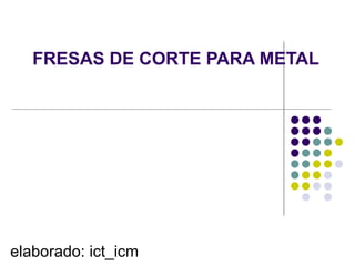 FRESAS DE CORTE PARA METAL




elaborado: ict_icm
 