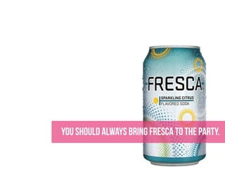you should always bring fresca to the party.
 