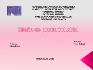 REPUBLICA BOLIVARIANA DE VENEZUELA
INSTITUTO UNIVERSITARIO POLITECNICO
“SANTIAGO MARIÑO”
EXTENSIÓN MATURÍN
CATEDRA: PLANTAS INDUSTRIALES
DISEÑO DE UNA PLANTA
Diseño de planta industrial
Bachillere
Verde RichardProfesor:
SifonteHober
Maturín julio 2015
 