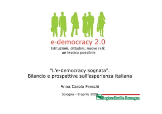 “L’e-democracy sognata”.
Bilancio e prospettive sull’esperienza italiana

              Anna Carola Freschi
               Bologna - 8 aprile 2009
 