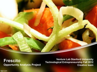 Venture Lab Stanford University
Frescito                       Technological Entrepreneurship Fall 2012
Opportunity Analysis Project                             Creativo team
 