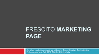 FRESCITO MARKETING
PAGE

On what marketing model we will work- Team Creativo Technological
Entrepreneurship Fall 2012 Stanford Univerisity
 