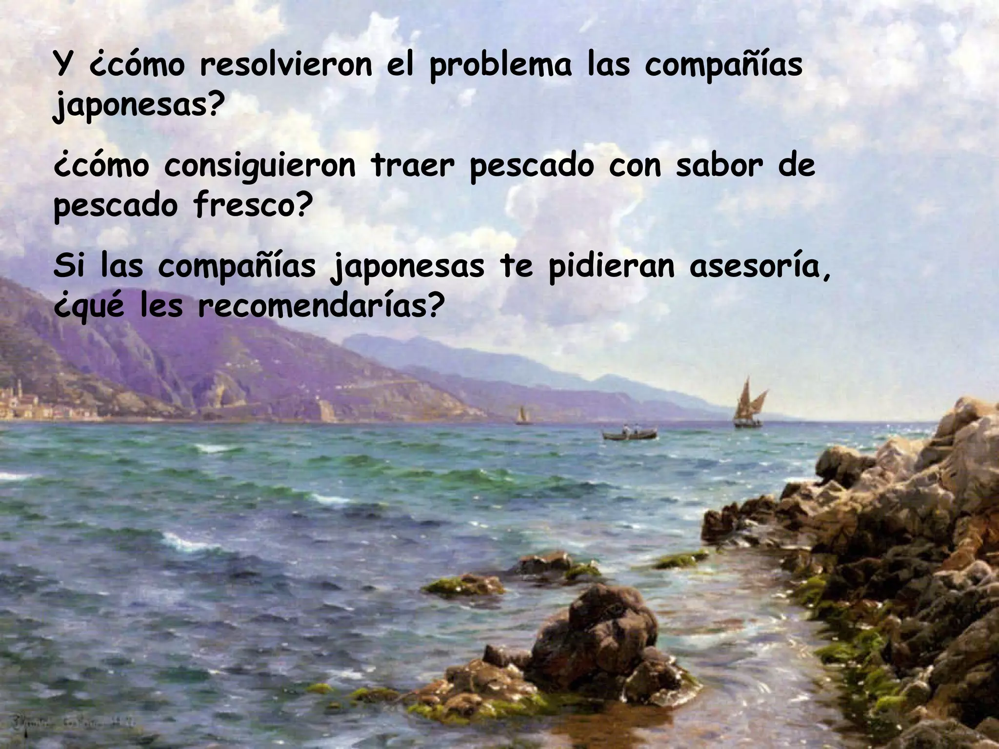 Y ¿cómo resolvieron el problema las compañías japonesas?  ¿cómo consiguieron traer pescado con sabor de pescado fresco?  Si las compañías japonesas te pidieran asesoría, ¿qué les recomendarías?  