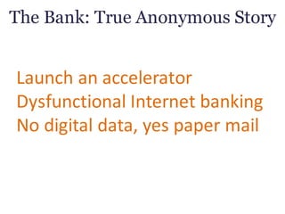 The Bank: True Anonymous Story
Launch	an	accelerator
Dysfunctional	Internet	banking
No	digital	data,	yes	paper	mail
 