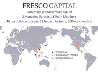 Early	stage	global	venture	capital
3	Managing	Partners,	8	Team	Members
46	portfolio	companies,	23	Impact	Partners,	500+	co-investors
FRESCO TEAM
FRESCO IMPACT PARTNER
FRESCO PORTFOLIO
 