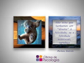 Marlene Dietrich
Não acho que
tenhamos um
“direito” à
felicidade; se a
felicidade
acontecer,
agradeça