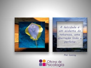 Pat Conroy
A felicidade é
um acidente da
natureza, uma
aberração linda e
perfeita