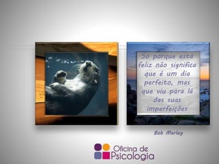 Só porque está
feliz não significa
que é um dia
perfeito, mas
que viu para lá
das suas
imperfeições
Bob Marley