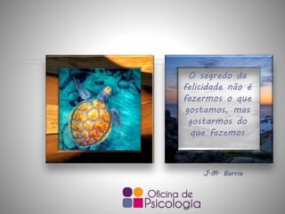 J.M. Barrie
O segredo da
felicidade não é
fazermos o que
gostamos, mas
gostarmos do
que fazemos