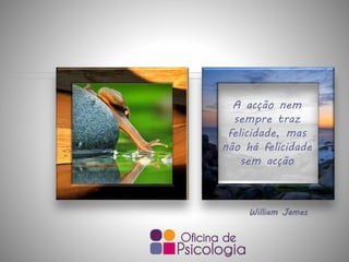 William James
A acção nem
sempre traz
felicidade, mas
não há felicidade
sem acção
