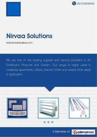 08376806943
A Member of
Nirvaa Solutions
www.nirvaaindustries.com
Air Distribution Products Industrial Dampers Cable Trays Vav Boxes Floor
Insulation Maintenance And Consultancy Services Air Handling unit Cold Room Damper
Actuators Industrial Chillers Cold Aisle Contentment Active Floor Grills Electrical Products Civil
And Interior Plumbing And Fire Fighting Ibms Air Diffusers Air Distribution Products Industrial
Dampers Cable Trays Vav Boxes Floor Insulation Maintenance And Consultancy Services Air
Handling unit Cold Room Damper Actuators Industrial Chillers Cold Aisle Contentment Active
Floor Grills Electrical Products Civil And Interior Plumbing And Fire Fighting Ibms Air
Diffusers Air Distribution Products Industrial Dampers Cable Trays Vav Boxes Floor
Insulation Maintenance And Consultancy Services Air Handling unit Cold Room Damper
Actuators Industrial Chillers Cold Aisle Contentment Active Floor Grills Electrical Products Civil
And Interior Plumbing And Fire Fighting Ibms Air Diffusers Air Distribution Products Industrial
Dampers Cable Trays Vav Boxes Floor Insulation Maintenance And Consultancy Services Air
Handling unit Cold Room Damper Actuators Industrial Chillers Cold Aisle Contentment Active
Floor Grills Electrical Products Civil And Interior Plumbing And Fire Fighting Ibms Air
Diffusers Air Distribution Products Industrial Dampers Cable Trays Vav Boxes Floor
Insulation Maintenance And Consultancy Services Air Handling unit Cold Room Damper
Actuators Industrial Chillers Cold Aisle Contentment Active Floor Grills Electrical Products Civil
And Interior Plumbing And Fire Fighting Ibms Air Diffusers Air Distribution Products Industrial
Dampers Cable Trays Vav Boxes Floor Insulation Maintenance And Consultancy Services Air
We are one of the leading supplier and service providers of Air
Distribution Products and System. Our range is highly used in
residential apartments, offices, resorts, hotels and several other areas
of application.
 