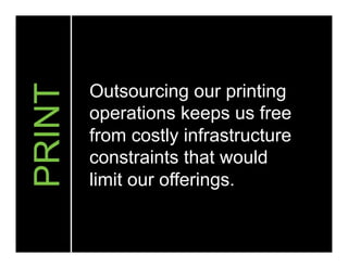 Outsourcing our printing
operations keeps us free
from costly infrastructure
constraints that would
limit our offerings.
PRINT
 